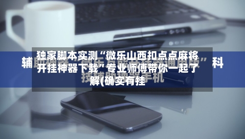 独家脚本实测“微乐山西扣点点麻将开挂神器下载”专业师傅带你一起了解(确实有挂-第1张图片