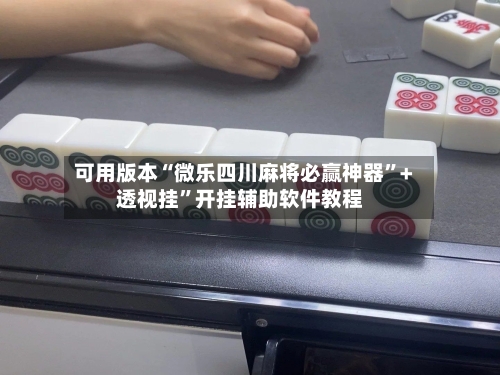 可用版本“微乐四川麻将必赢神器”+透视挂	”开挂辅助软件教程-第1张图片