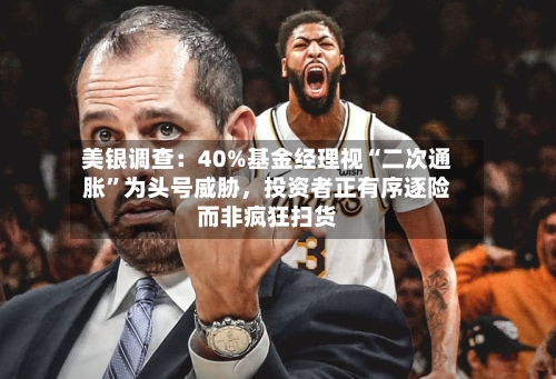 美银调查：40%基金经理视“二次通胀”为头号威胁，投资者正有序逐险而非疯狂扫货-第1张图片