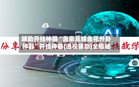辅助开挂神器“皇豪互娱金花外卦神器	”开挂神器{透视辅助}全揭秘-第1张图片