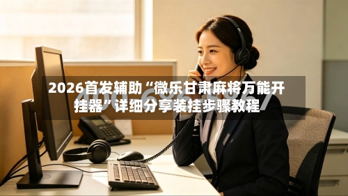 2026首发辅助“微乐甘肃麻将万能开挂器”详细分享装挂步骤教程-第1张图片
