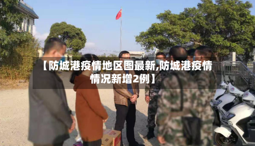 【防城港疫情地区图最新,防城港疫情情况新增2例】-第1张图片