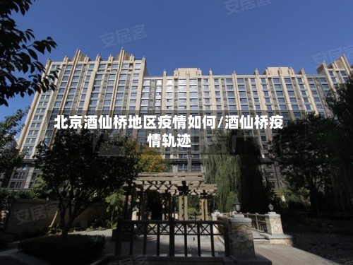 北京酒仙桥地区疫情如何/酒仙桥疫情轨迹-第1张图片