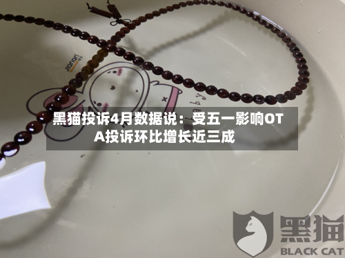 黑猫投诉4月数据说:受五一影响OTA投诉环比增长近三成-第1张图片
