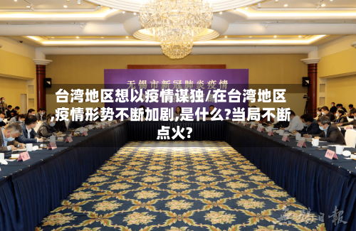 台湾地区想以疫情谋独/在台湾地区,疫情形势不断加剧,是什么?当局不断点火?-第1张图片