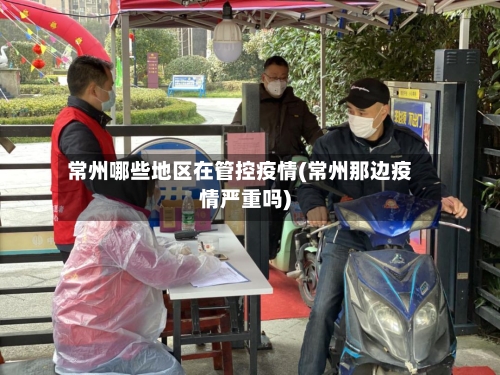 常州哪些地区在管控疫情(常州那边疫情严重吗)-第1张图片