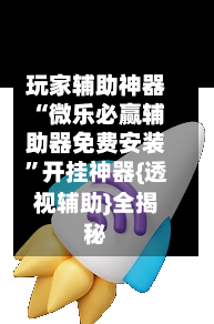 玩家辅助神器“微乐必赢辅助器免费安装”开挂神器{透视辅助}全揭秘-第1张图片