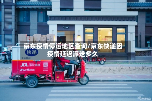 京东疫情停运地区查询/京东快递因疫情延迟派送多久-第1张图片