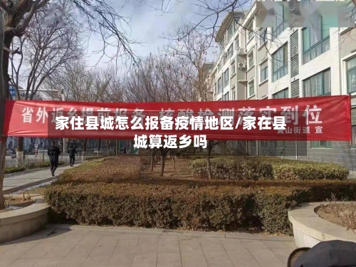 家住县城怎么报备疫情地区/家在县城算返乡吗-第1张图片