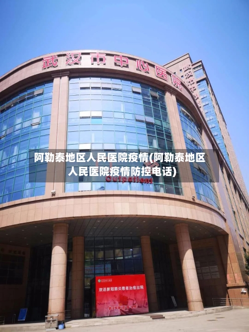 阿勒泰地区人民医院疫情(阿勒泰地区人民医院疫情防控电话)-第1张图片