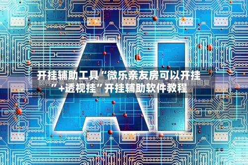开挂辅助工具“微乐亲友房可以开挂	”+透视挂”开挂辅助软件教程-第1张图片