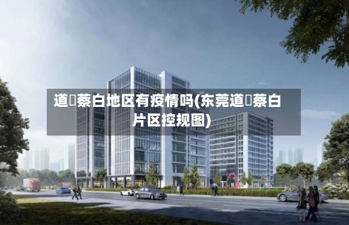 道滘蔡白地区有疫情吗(东莞道滘蔡白片区控规图)-第1张图片
