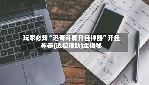 玩家必知“迅奇斗牌开挂神器”开挂神器{透视辅助}全揭秘-第1张图片