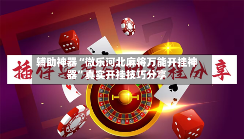 辅助神器“微乐河北麻将万能开挂神器	”真实开挂技巧分享-第1张图片