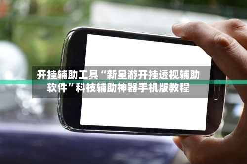 开挂辅助工具“新星游开挂透视辅助软件”科技辅助神器手机版教程-第1张图片