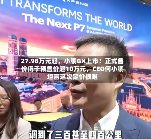 27.98万元起，小鹏GX上市！正式售价低于预售价超10万元	，CEO何小鹏坦言这次定价很难-第1张图片