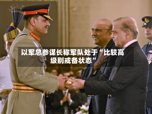 以军总参谋长称军队处于“比较高级别戒备状态”-第1张图片