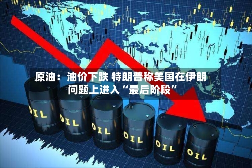 原油：油价下跌 特朗普称美国在伊朗问题上进入“最后阶段”-第1张图片