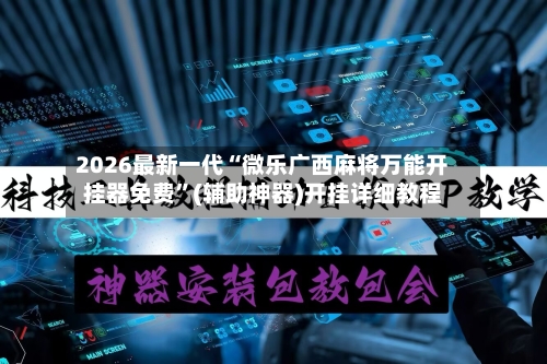 2026最新一代“微乐广西麻将万能开挂器免费	”(辅助神器)开挂详细教程-第1张图片