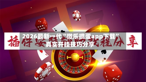 2026最新一代“微乐掼蛋app下载	”真实开挂技巧分享-第1张图片