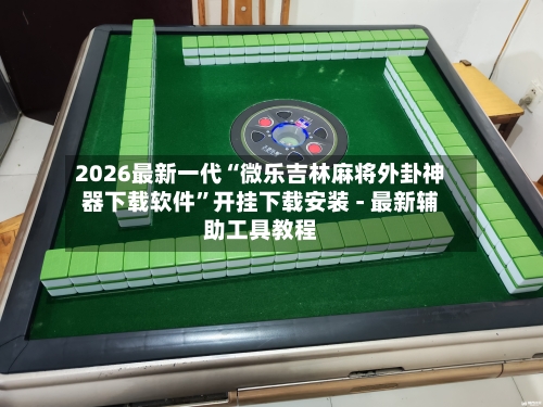 2026最新一代“微乐吉林麻将外卦神器下载软件”开挂下载安装 - 最新辅助工具教程-第1张图片