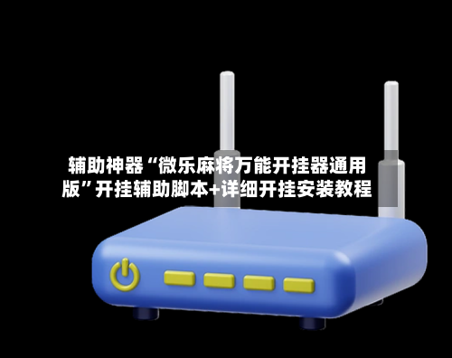 辅助神器“微乐麻将万能开挂器通用版”开挂辅助脚本+详细开挂安装教程-第1张图片