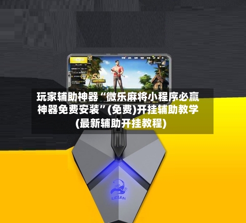 玩家辅助神器“微乐麻将小程序必赢神器免费安装”(免费)开挂辅助教学(最新辅助开挂教程)-第1张图片