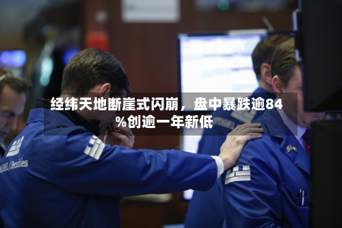 经纬天地断崖式闪崩	，盘中暴跌逾84%创逾一年新低-第1张图片