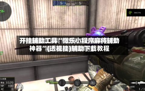 开挂辅助工具“微乐小程序麻将辅助神器	”(透视挂)辅助下载教程-第1张图片
