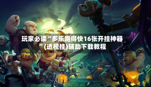 玩家必读“多乐跑得快16张开挂神器”(透视挂)辅助下载教程-第1张图片