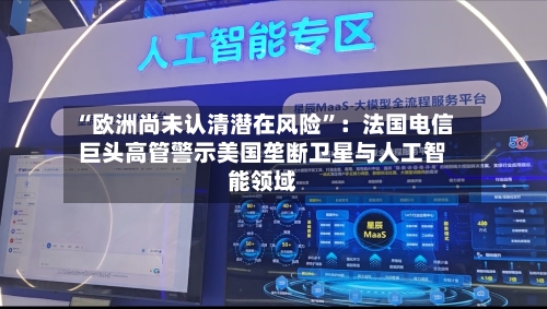 “欧洲尚未认清潜在风险	”：法国电信巨头高管警示美国垄断卫星与人工智能领域-第1张图片