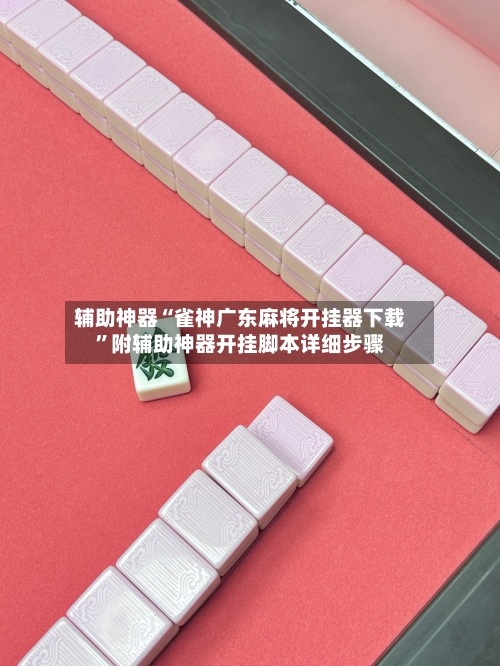 辅助神器“雀神广东麻将开挂器下载	”附辅助神器开挂脚本详细步骤-第1张图片