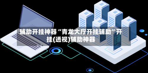 辅助开挂神器“青龙大厅开挂辅助	”开挂(透视)辅助神器-第1张图片