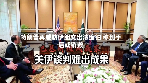 特朗普再威胁伊朗交出浓缩铀 称到手后或销毁-第1张图片