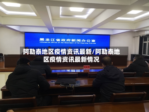 阿勒泰地区疫情资讯最新/阿勒泰地区疫情资讯最新情况-第1张图片