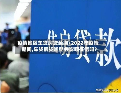 疫情地区车贷房贷延期/2022年疫情期间,车贷房贷逾期会影响征信吗?-第1张图片