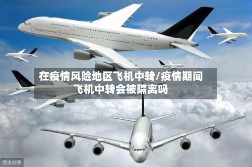 在疫情风险地区飞机中转/疫情期间飞机中转会被隔离吗-第1张图片