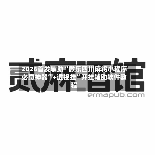 2026首发辅助“微乐四川麻将小程序必赢神器	”+透视挂”开挂辅助软件教程-第1张图片