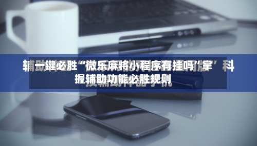 一键必胜“微乐麻将小程序有挂吗	”掌握辅助功能必胜规则-第1张图片