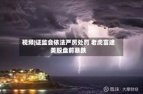 视频|证监会依法严厉处罚 老虎富途美股盘前暴跌-第1张图片