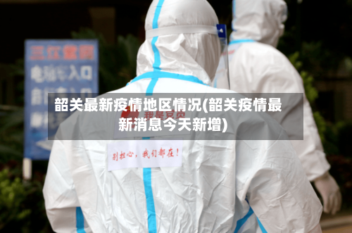 韶关最新疫情地区情况(韶关疫情最新消息今天新增)-第1张图片