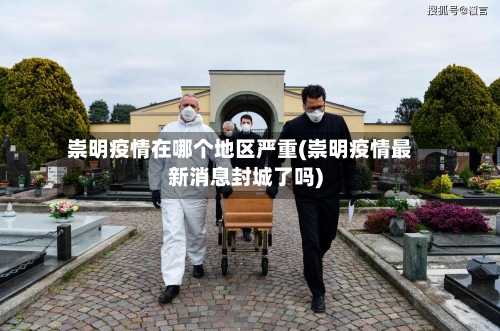 崇明疫情在哪个地区严重(崇明疫情最新消息封城了吗)-第1张图片