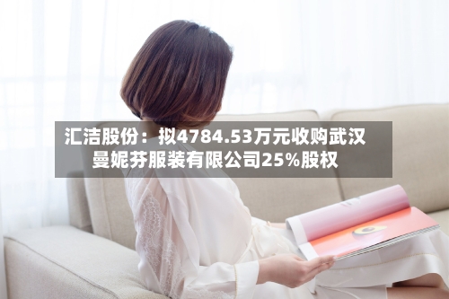汇洁股份:拟4784.53万元收购武汉曼妮芬服装有限公司25%股权-第1张图片