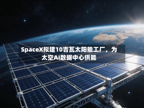 SpaceX拟建10吉瓦太阳能工厂，为太空AI数据中心供能-第1张图片
