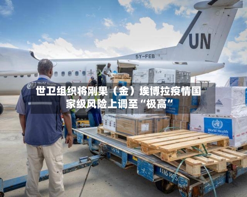 世卫组织将刚果（金）埃博拉疫情国家级风险上调至“极高”-第1张图片