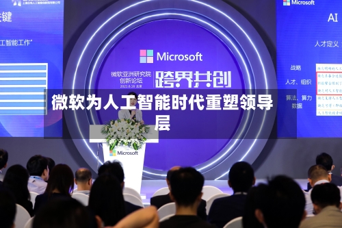 微软为人工智能时代重塑领导层-第1张图片