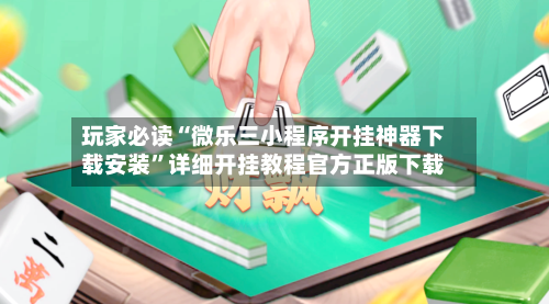 玩家必读“微乐三小程序开挂神器下载安装”详细开挂教程官方正版下载-第1张图片