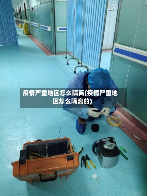 疫情严重地区怎么隔离(疫情严重地区怎么隔离的)-第1张图片