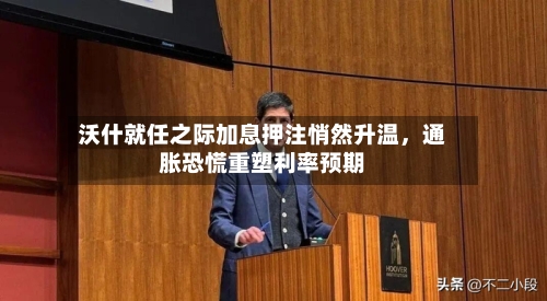 沃什就任之际加息押注悄然升温，通胀恐慌重塑利率预期-第1张图片
