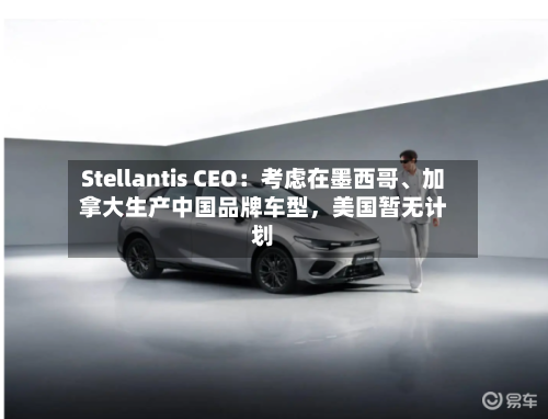 Stellantis CEO：考虑在墨西哥、加拿大生产中国品牌车型	，美国暂无计划-第1张图片